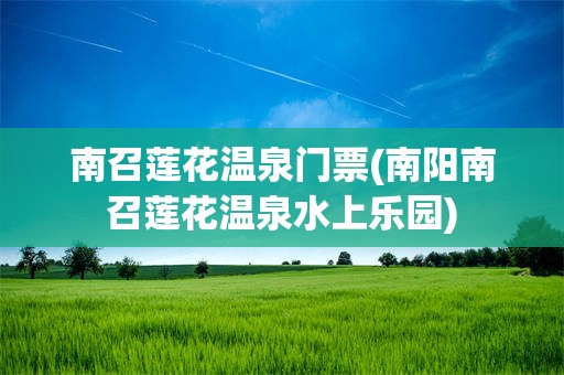 南召莲花温泉门票(南阳南召莲花温泉水上乐园)