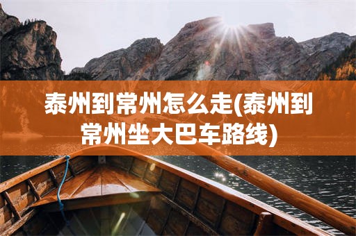 泰州到常州怎么走(泰州到常州坐大巴车路线)