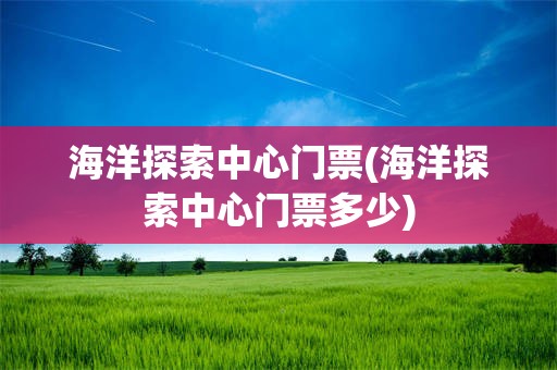 海洋探索中心门票(海洋探索中心门票多少)