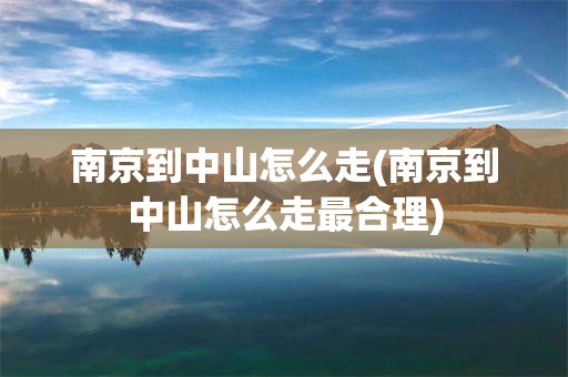 南京到中山怎么走(南京到中山怎么走最合理)