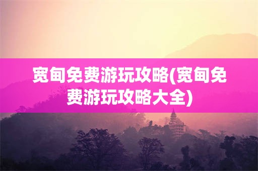 宽甸免费游玩攻略(宽甸免费游玩攻略大全)
