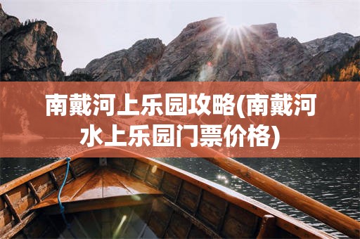 南戴河上乐园攻略(南戴河水上乐园门票价格)