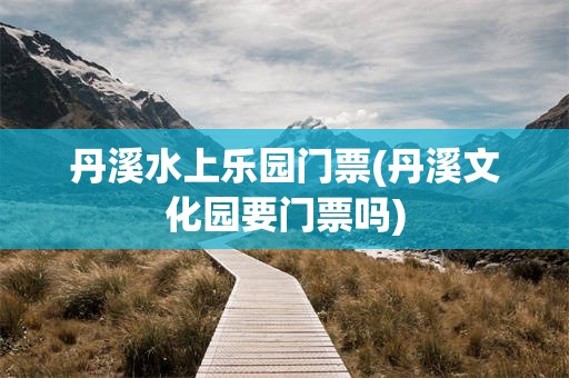 丹溪水上乐园门票(丹溪文化园要门票吗)