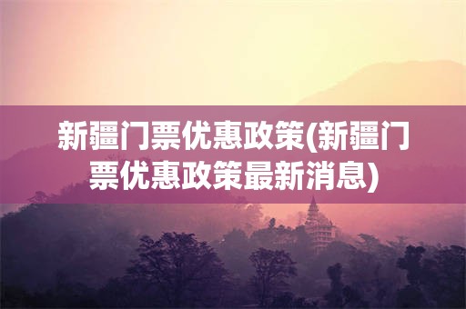 新疆门票优惠政策(新疆门票优惠政策最新消息)