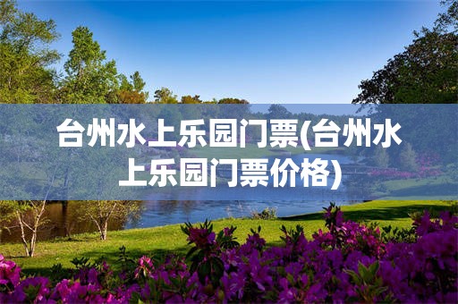 台州水上乐园门票(台州水上乐园门票价格)