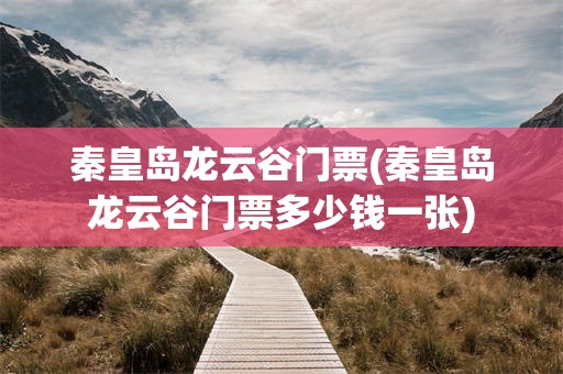 秦皇岛龙云谷门票(秦皇岛龙云谷门票多少钱一张)