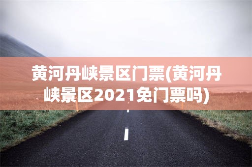 黄河丹峡景区门票(黄河丹峡景区2021免门票吗)
