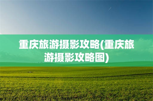 重庆旅游摄影攻略(重庆旅游摄影攻略图)