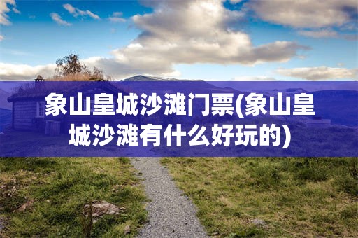 象山皇城沙滩门票(象山皇城沙滩有什么好玩的)