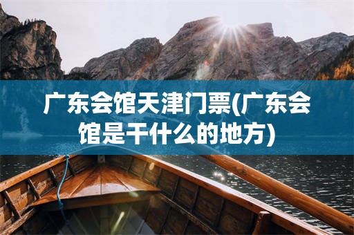 广东会馆天津门票(广东会馆是干什么的地方)
