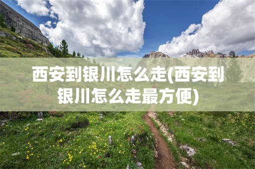西安到银川怎么走(西安到银川怎么走最方便)