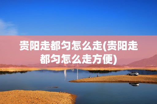 贵阳走都匀怎么走(贵阳走都匀怎么走方便)
