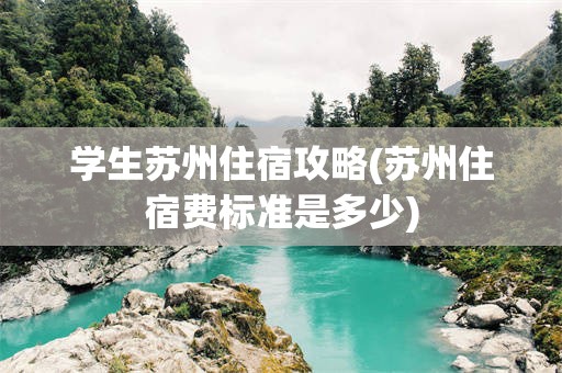 学生苏州住宿攻略(苏州住宿费标准是多少)
