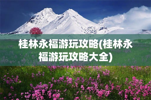 桂林永福游玩攻略(桂林永福游玩攻略大全)