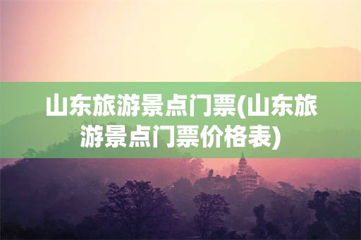 山东旅游景点门票(山东旅游景点门票价格表)
