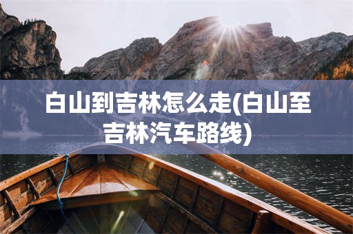白山到吉林怎么走(白山至吉林汽车路线)