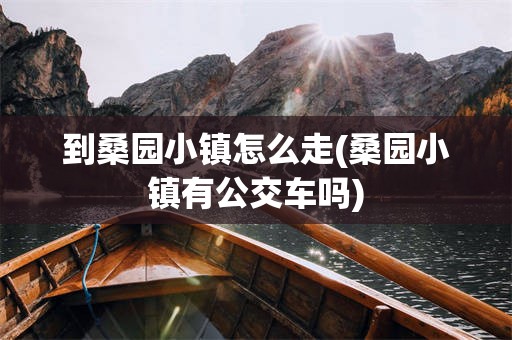 到桑园小镇怎么走(桑园小镇有公交车吗)