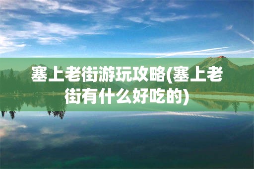 塞上老街游玩攻略(塞上老街有什么好吃的)