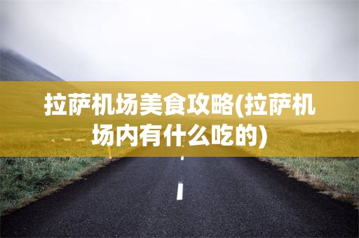 拉萨机场美食攻略(拉萨机场内有什么吃的)