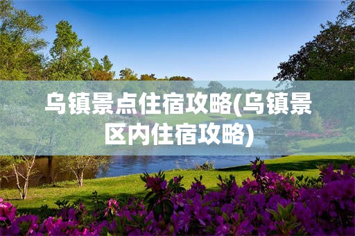 乌镇景点住宿攻略(乌镇景区内住宿攻略)