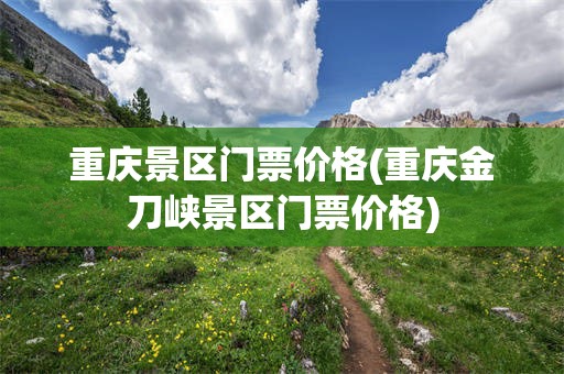 重庆景区门票价格(重庆金刀峡景区门票价格)