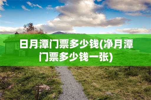 日月潭门票多少钱(净月潭门票多少钱一张)