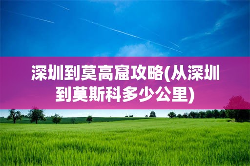 深圳到莫高窟攻略(从深圳到莫斯科多少公里)