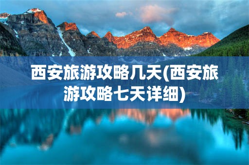 西安旅游攻略几天(西安旅游攻略七天详细)