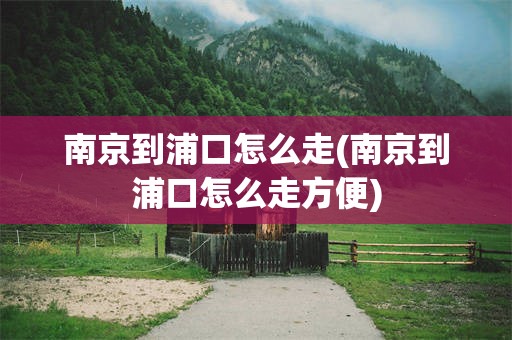 南京到浦口怎么走(南京到浦口怎么走方便)