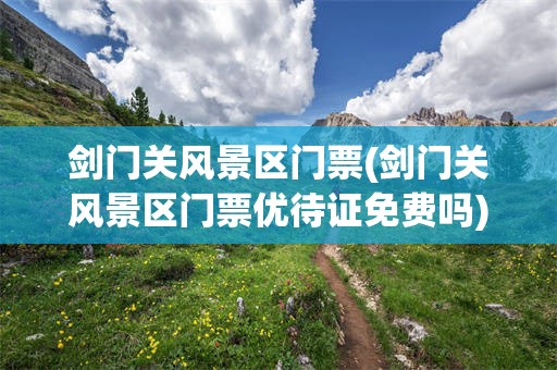 剑门关风景区门票(剑门关风景区门票优待证免费吗)