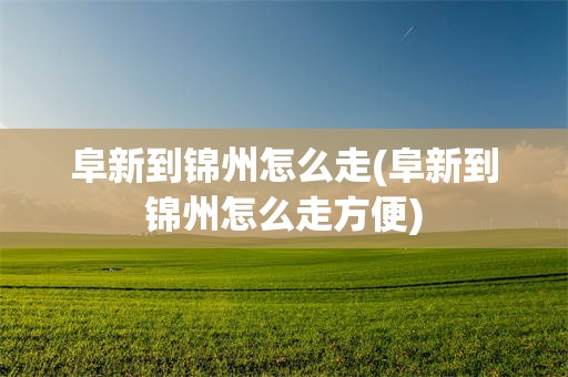 阜新到锦州怎么走(阜新到锦州怎么走方便)