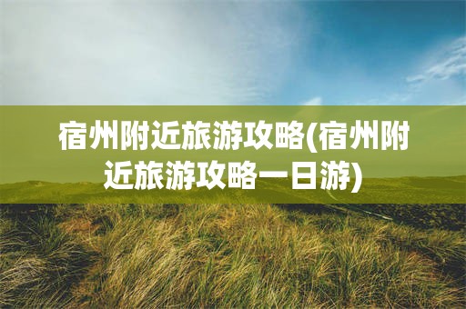 宿州附近旅游攻略(宿州附近旅游攻略一日游)
