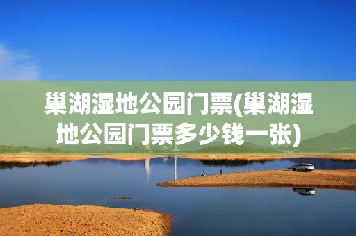 巢湖湿地公园门票(巢湖湿地公园门票多少钱一张)