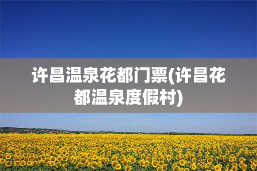许昌温泉花都门票(许昌花都温泉度假村)