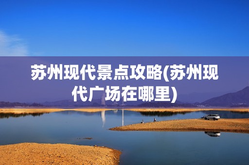 苏州现代景点攻略(苏州现代广场在哪里)
