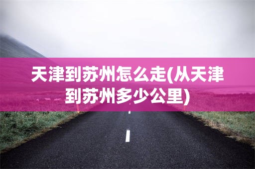 天津到苏州怎么走(从天津到苏州多少公里)