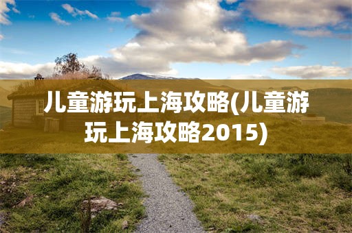 儿童游玩上海攻略(儿童游玩上海攻略2015)
