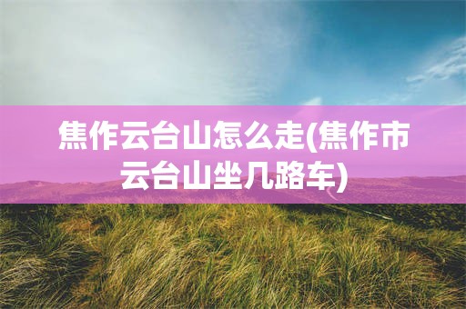 焦作云台山怎么走(焦作市云台山坐几路车)