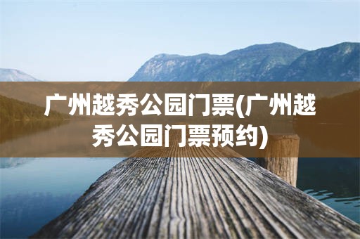 广州越秀公园门票(广州越秀公园门票预约)