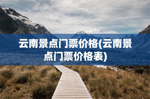 云南景点门票价格(云南景点门票价格表)