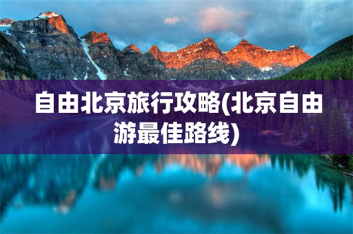 自由北京旅行攻略(北京自由游最佳路线)