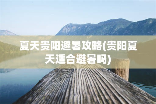 夏天贵阳避暑攻略(贵阳夏天适合避暑吗)