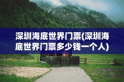 深圳海底世界门票(深圳海底世界门票多少钱一个人)