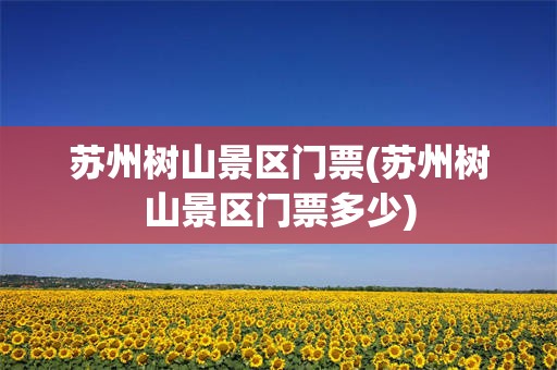 苏州树山景区门票(苏州树山景区门票多少)