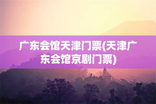 广东会馆天津门票(天津广东会馆京剧门票)