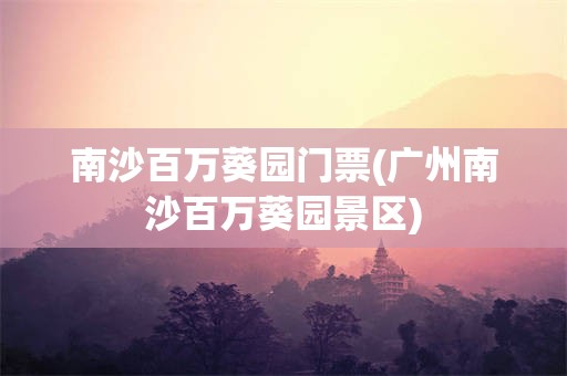 南沙百万葵园门票(广州南沙百万葵园景区)