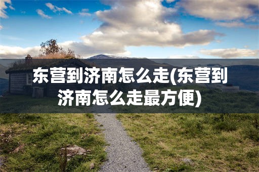 东营到济南怎么走(东营到济南怎么走最方便)
