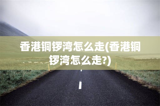 香港铜锣湾怎么走(香港铜锣湾怎么走?)