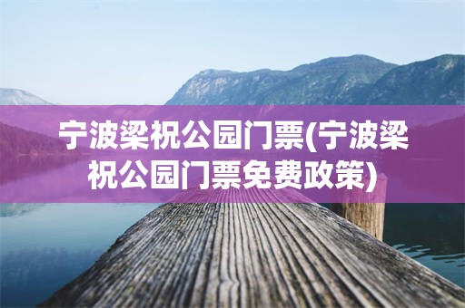 宁波梁祝公园门票(宁波梁祝公园门票免费政策)