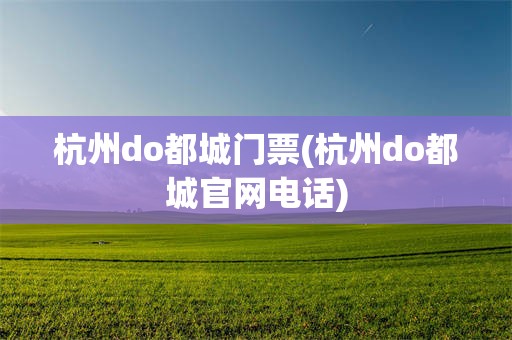 杭州do都城门票(杭州do都城官网电话)